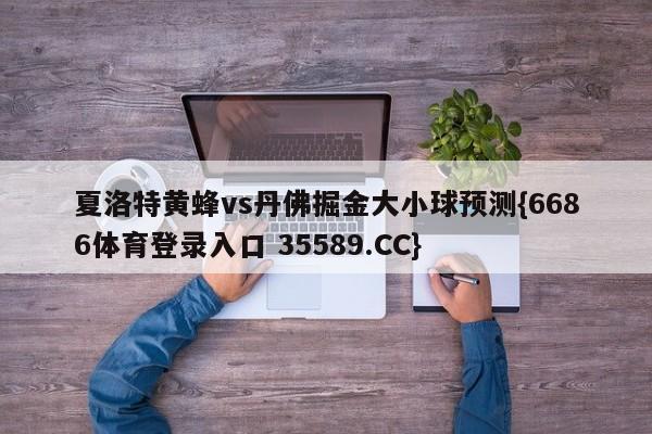 夏洛特黄蜂vs丹佛掘金大小球预测{6686体育登录入口 35589.CC}