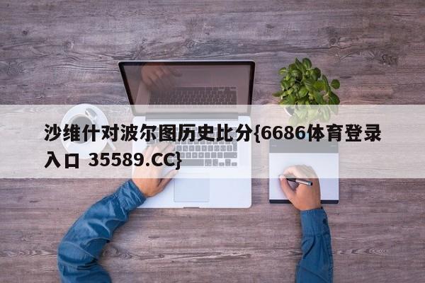 沙维什对波尔图历史比分{6686体育登录入口 35589.CC}