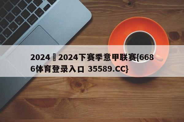2024–2024下赛季意甲联赛{6686体育登录入口 35589.CC}