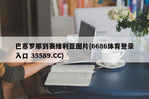 巴塞罗那到赛维利亚图片{6686体育登录入口 35589.CC}