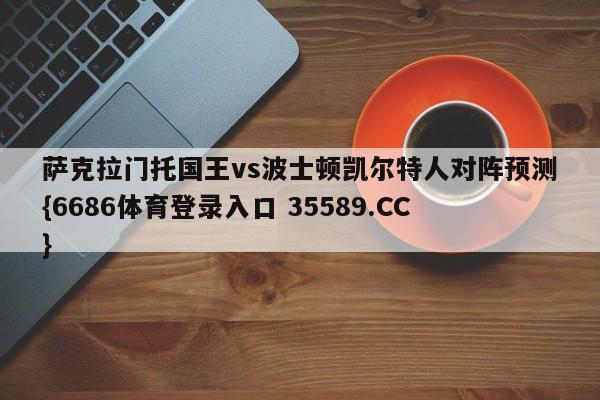 萨克拉门托国王vs波士顿凯尔特人对阵预测{6686体育登录入口 35589.CC}