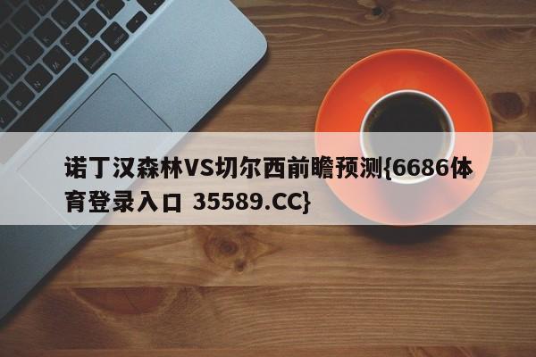 诺丁汉森林VS切尔西前瞻预测{6686体育登录入口 35589.CC}