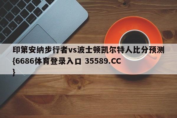 印第安纳步行者vs波士顿凯尔特人比分预测{6686体育登录入口 35589.CC}