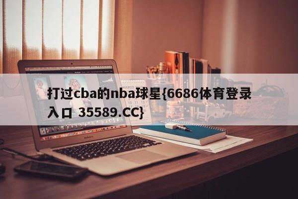 打过cba的nba球星{6686体育登录入口 35589.CC}