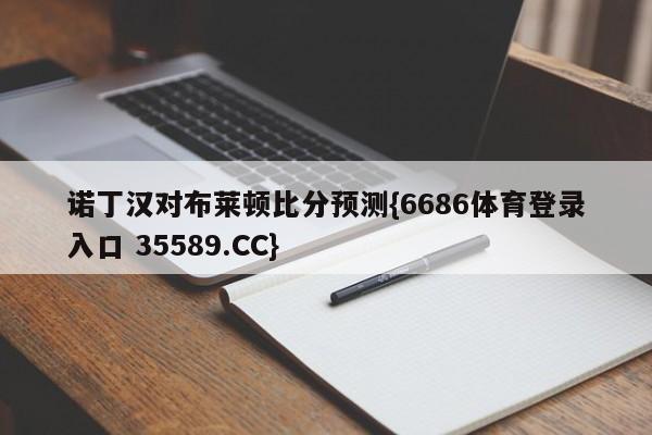 诺丁汉对布莱顿比分预测{6686体育登录入口 35589.CC}