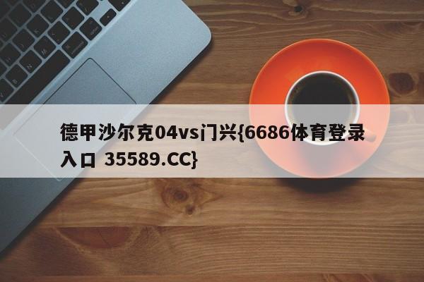 德甲沙尔克04vs门兴{6686体育登录入口 35589.CC}