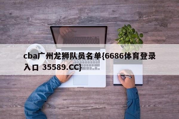 cba广州龙狮队员名单{6686体育登录入口 35589.CC}