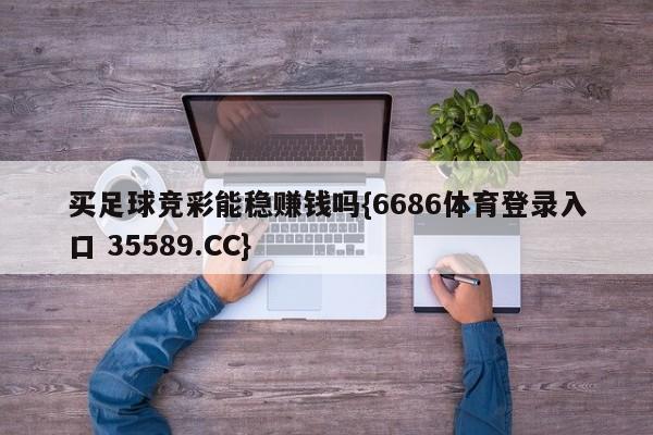 买足球竞彩能稳赚钱吗{6686体育登录入口 35589.CC}
