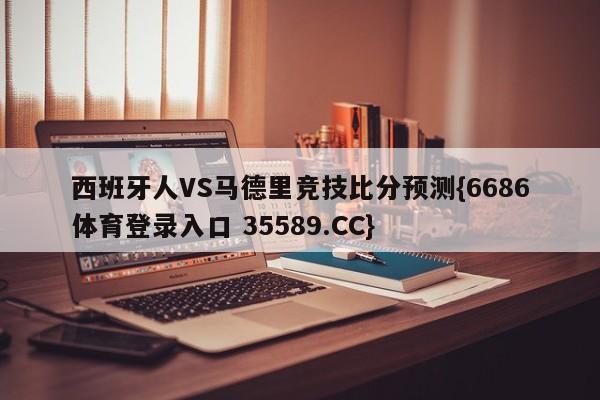 西班牙人VS马德里竞技比分预测{6686体育登录入口 35589.CC}