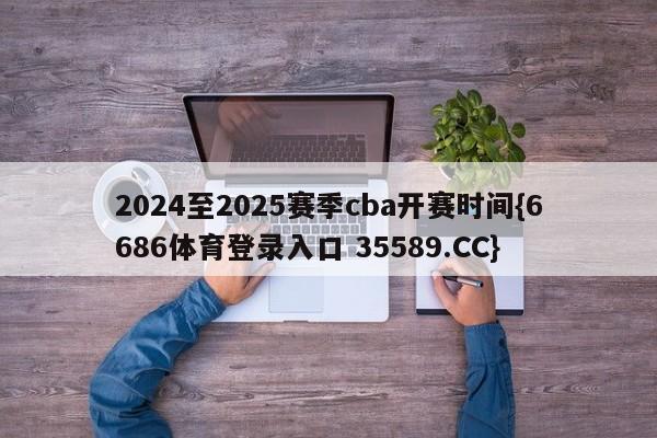 2024至2025赛季cba开赛时间{6686体育登录入口 35589.CC}