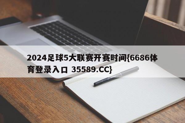 2024足球5大联赛开赛时间{6686体育登录入口 35589.CC}