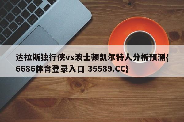 达拉斯独行侠vs波士顿凯尔特人分析预测{6686体育登录入口 35589.CC}