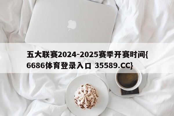 五大联赛2024-2025赛季开赛时间{6686体育登录入口 35589.CC}