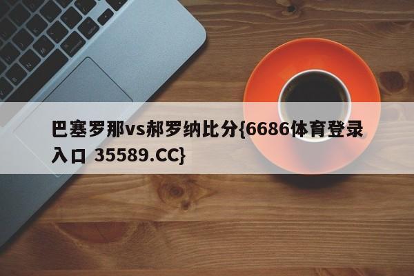 巴塞罗那vs郝罗纳比分{6686体育登录入口 35589.CC}