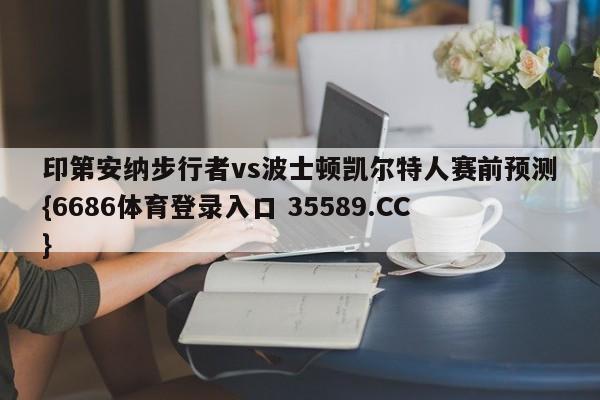 印第安纳步行者vs波士顿凯尔特人赛前预测{6686体育登录入口 35589.CC}