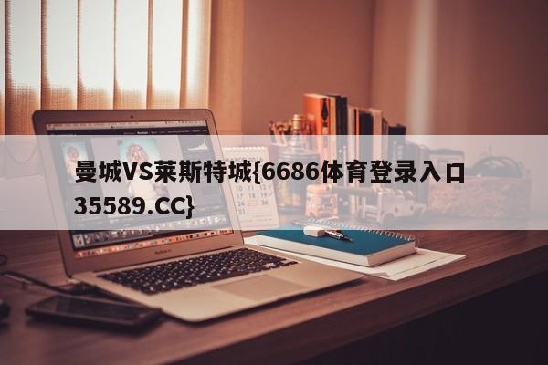 曼城VS莱斯特城{6686体育登录入口 35589.CC}