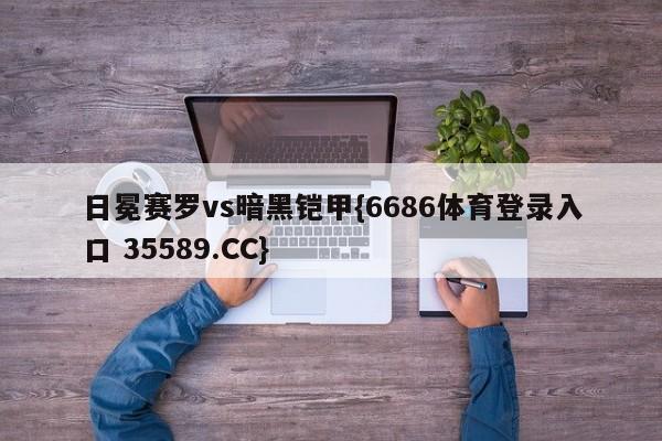 日冕赛罗vs暗黑铠甲{6686体育登录入口 35589.CC}