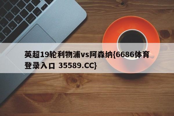 英超19轮利物浦vs阿森纳{6686体育登录入口 35589.CC}