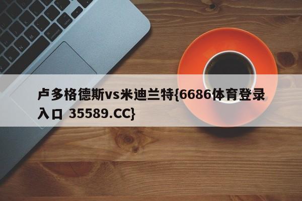 卢多格德斯vs米迪兰特{6686体育登录入口 35589.CC}