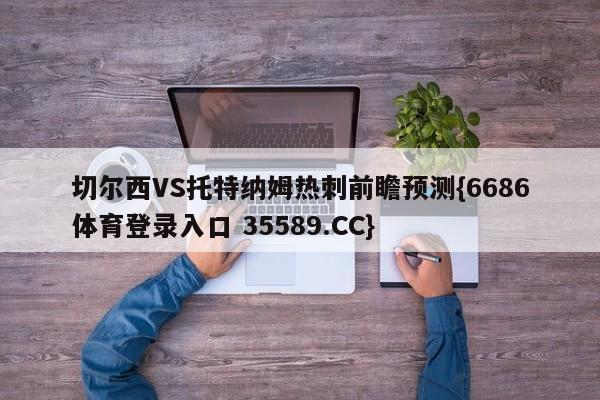 切尔西VS托特纳姆热刺前瞻预测{6686体育登录入口 35589.CC}