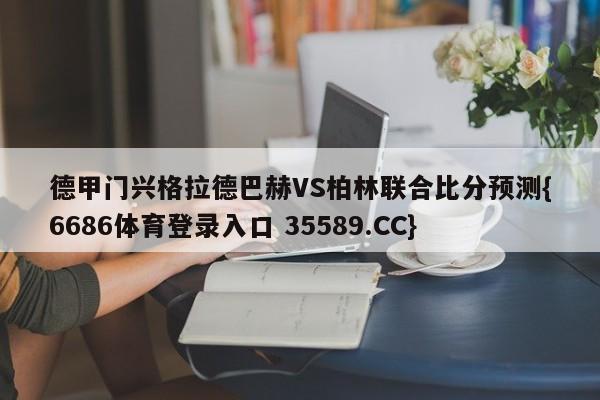 德甲门兴格拉德巴赫VS柏林联合比分预测{6686体育登录入口 35589.CC}