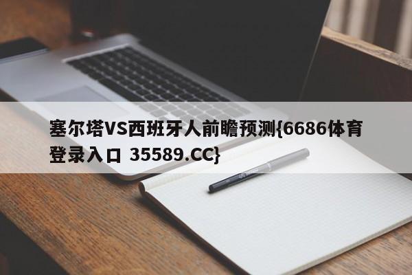 塞尔塔VS西班牙人前瞻预测{6686体育登录入口 35589.CC}