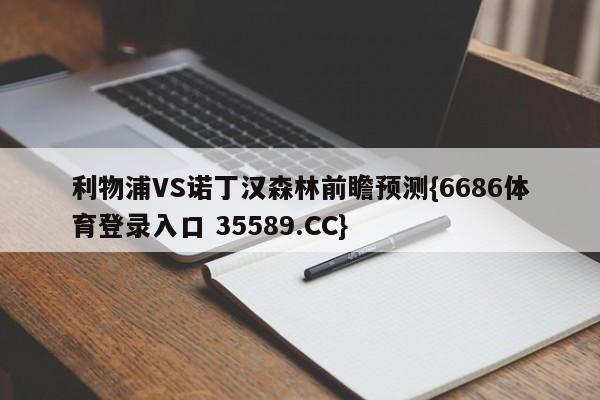 利物浦VS诺丁汉森林前瞻预测{6686体育登录入口 35589.CC}