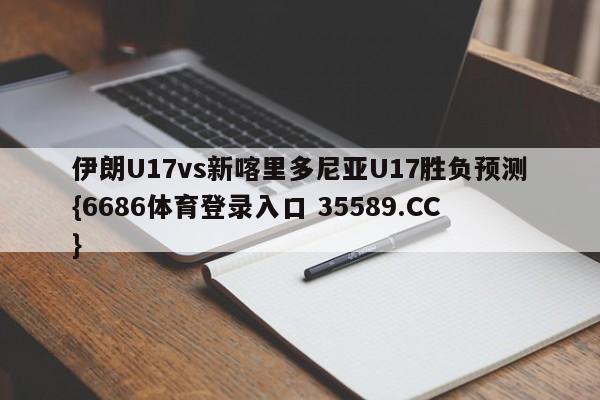 伊朗U17vs新喀里多尼亚U17胜负预测{6686体育登录入口 35589.CC}