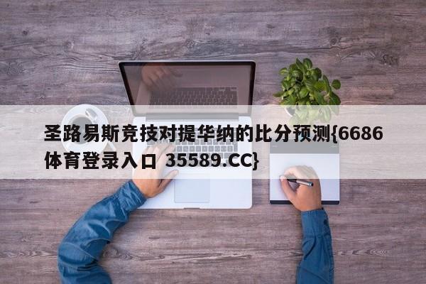 圣路易斯竞技对提华纳的比分预测{6686体育登录入口 35589.CC}