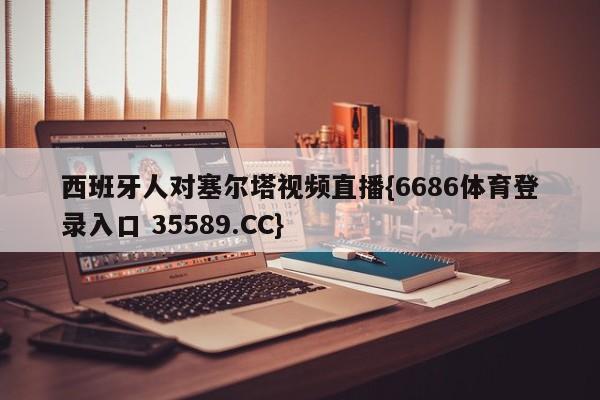 西班牙人对塞尔塔视频直播{6686体育登录入口 35589.CC}