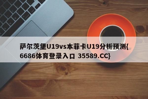 萨尔茨堡U19vs本菲卡U19分析预测{6686体育登录入口 35589.CC}