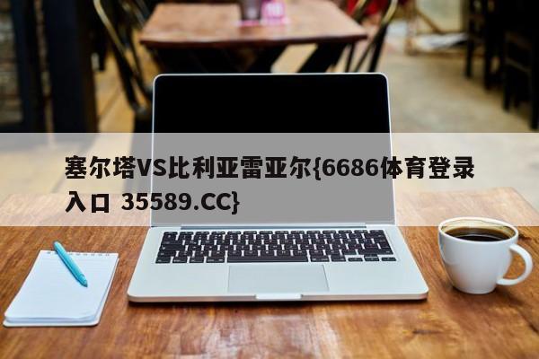 塞尔塔VS比利亚雷亚尔{6686体育登录入口 35589.CC}