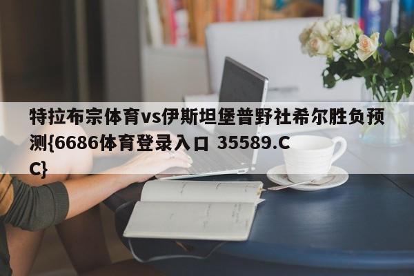 特拉布宗体育vs伊斯坦堡普野社希尔胜负预测{6686体育登录入口 35589.CC}