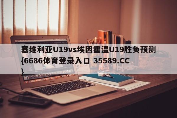塞维利亚U19vs埃因霍温U19胜负预测{6686体育登录入口 35589.CC}