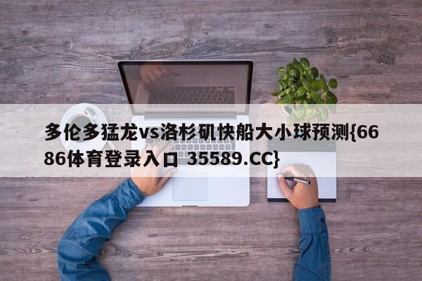 多伦多猛龙vs洛杉矶快船大小球预测{6686体育登录入口 35589.CC}