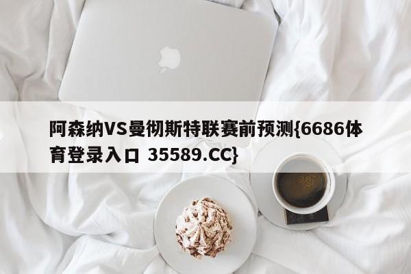 阿森纳VS曼彻斯特联赛前预测{6686体育登录入口 35589.CC}