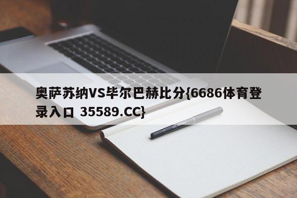 奥萨苏纳VS毕尔巴赫比分{6686体育登录入口 35589.CC}