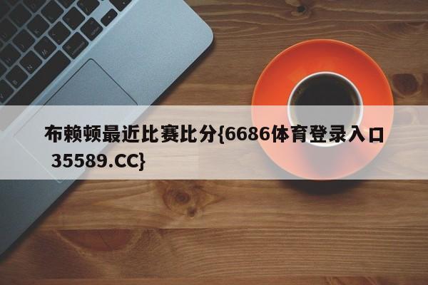 布赖顿最近比赛比分{6686体育登录入口 35589.CC}