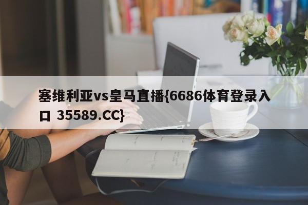 塞维利亚vs皇马直播{6686体育登录入口 35589.CC}