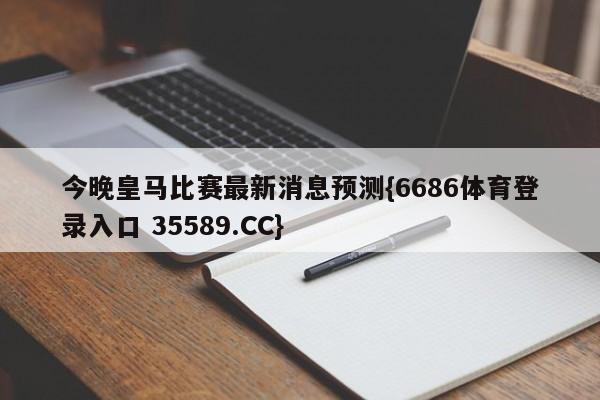 今晚皇马比赛最新消息预测{6686体育登录入口 35589.CC}