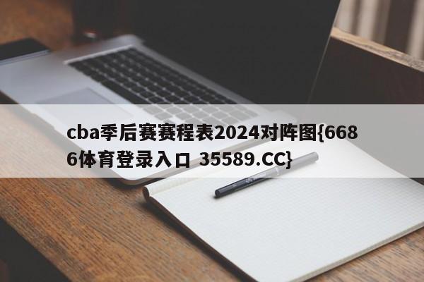 cba季后赛赛程表2024对阵图{6686体育登录入口 35589.CC}