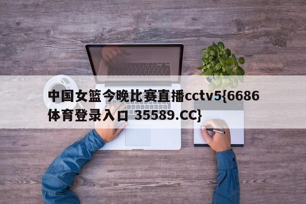 中国女篮今晚比赛直播cctv5{6686体育登录入口 35589.CC}