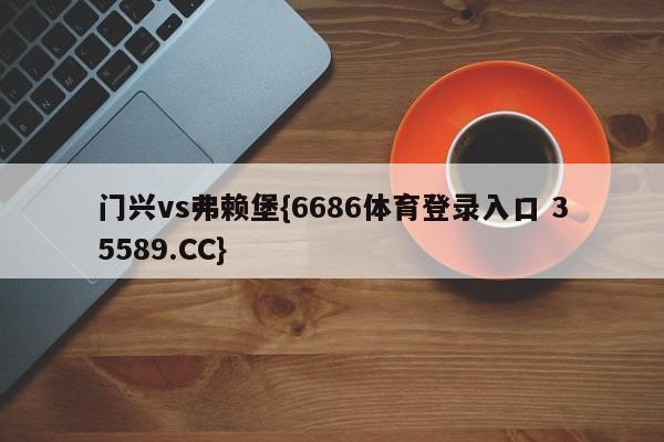 门兴vs弗赖堡{6686体育登录入口 35589.CC}