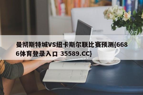 曼彻斯特城VS纽卡斯尔联比赛预测{6686体育登录入口 35589.CC}