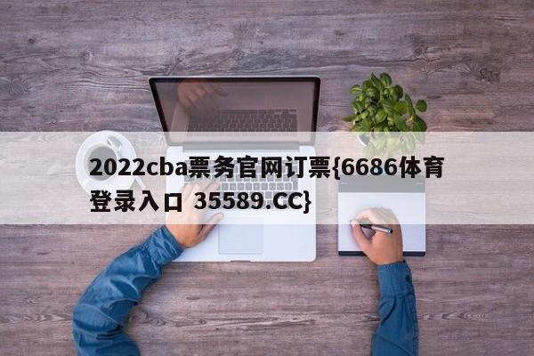 2022cba票务官网订票{6686体育登录入口 35589.CC}