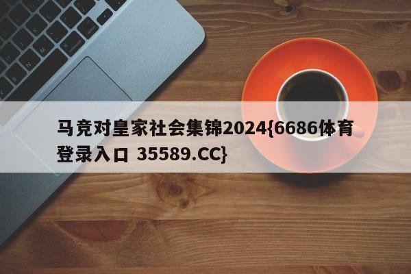 马竞对皇家社会集锦2024{6686体育登录入口 35589.CC}
