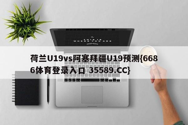 荷兰U19vs阿塞拜疆U19预测{6686体育登录入口 35589.CC}