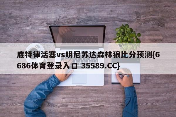 底特律活塞vs明尼苏达森林狼比分预测{6686体育登录入口 35589.CC}