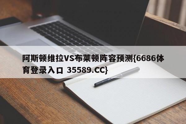 阿斯顿维拉VS布莱顿阵容预测{6686体育登录入口 35589.CC}