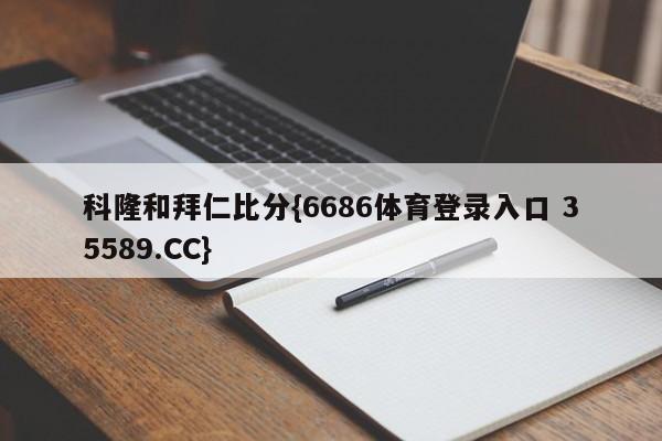 科隆和拜仁比分{6686体育登录入口 35589.CC}
